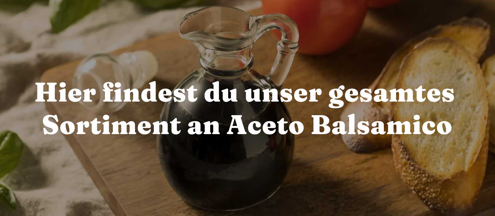 Hier findest du unser gesamtes Sortiment an Aceto Balsamico